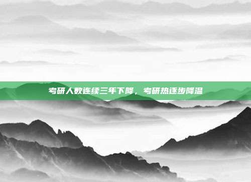 考研人数连续三年下降,考研热逐步降温