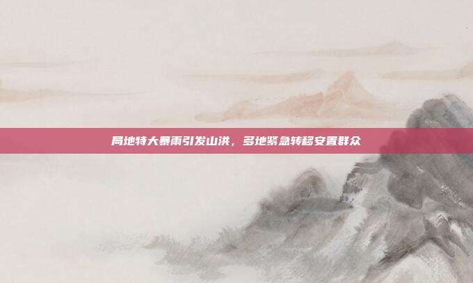 局地特大暴雨引发山洪,多地紧急转移安置群众