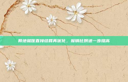 异地就医直接结算再优化,报销比例进一步提高