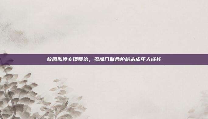 校园欺凌专项整治,多部门联合护航未成年人成长
