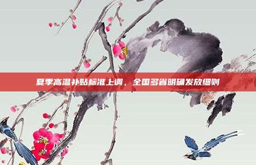 夏季高温补贴标准上调,全国多省明确发放细则