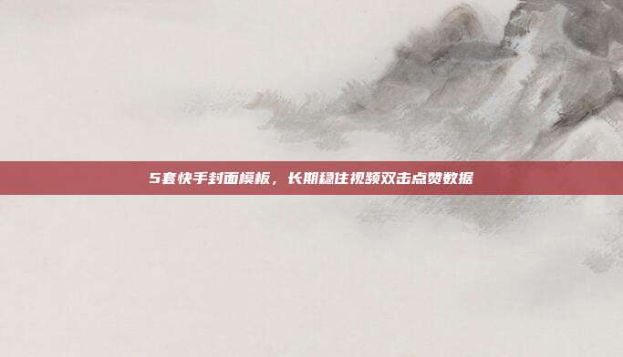 5套快手封面模板,长期稳住视频双击点赞数据