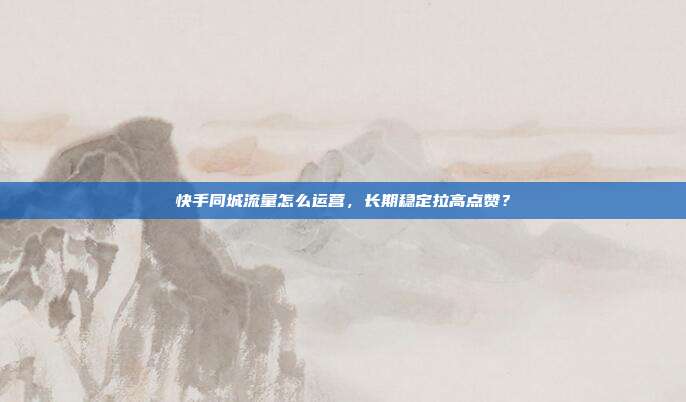 快手同城流量怎么运营,长期稳定拉高点赞?