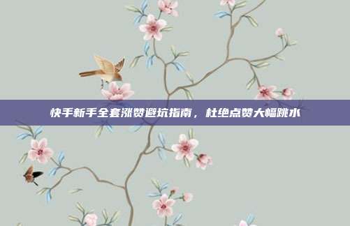 快手新手全套涨赞避坑指南,杜绝点赞大幅跳水