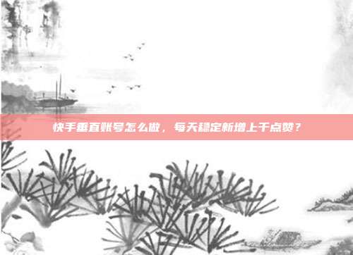 快手垂直账号怎么做，每天稳定新增上千点赞？