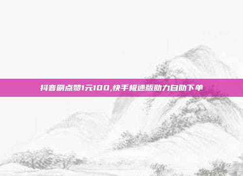 抖音刷点赞1元100,快手极速版助力自助下单