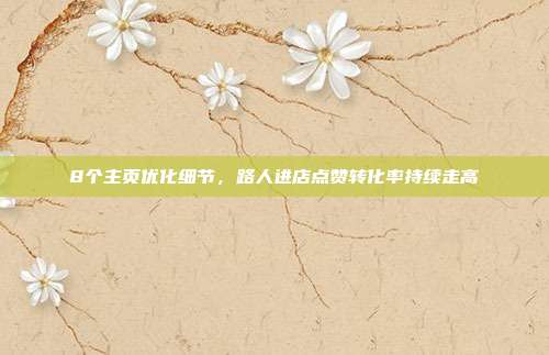 8个主页优化细节,路人进店点赞转化率持续走高