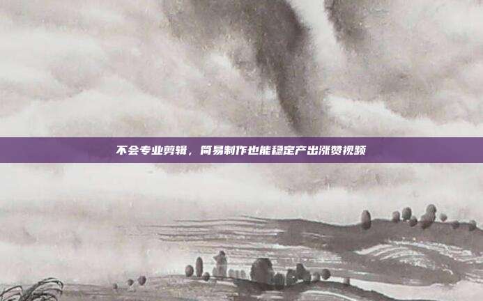 不会专业剪辑，简易制作也能稳定产出涨赞视频