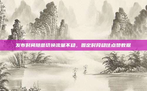 发布时间随意切换流量不稳,固定时段稳住点赞数据