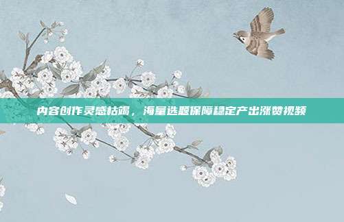 内容创作灵感枯竭,海量选题保障稳定产出涨赞视频