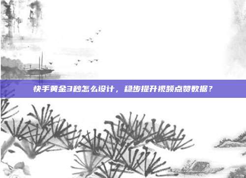 快手黄金3秒怎么设计，稳步提升视频点赞数据？