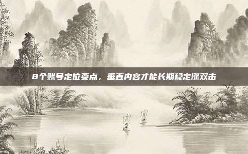 8个账号定位要点,垂直内容才能长期稳定涨双击