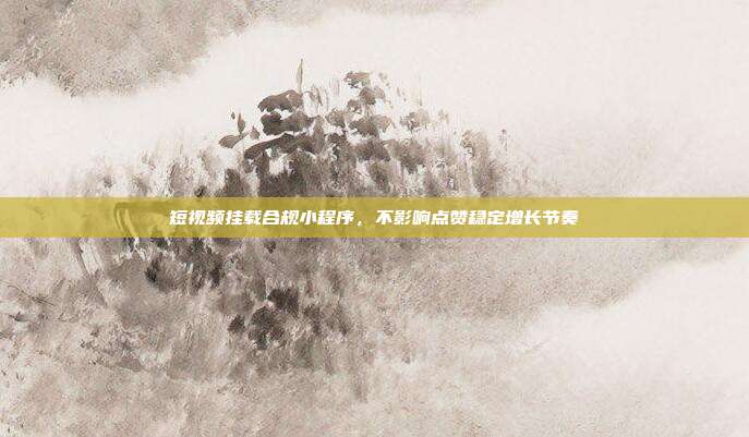 短视频挂载合规小程序,不影响点赞稳定增长节奏