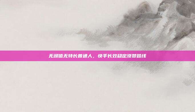 无颜值无特长普通人,快手长效稳定涨赞路线
