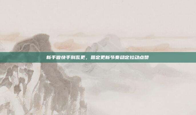 新手做快手别乱更,固定更新节奏稳定拉动点赞