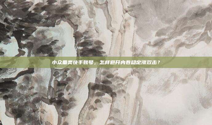 小众垂类快手账号,怎样避开内卷稳定涨双击?