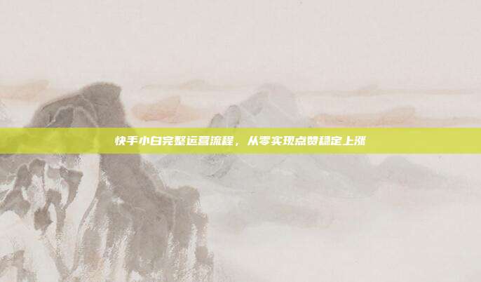 快手小白完整运营流程,从零实现点赞稳定上涨