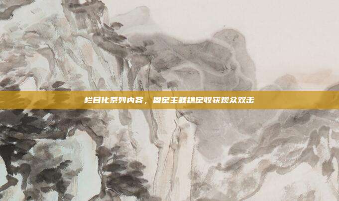 栏目化系列内容,固定主题稳定收获观众双击