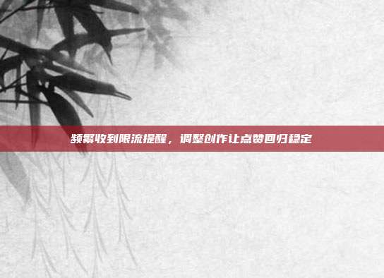 频繁收到限流提醒，调整创作让点赞回归稳定