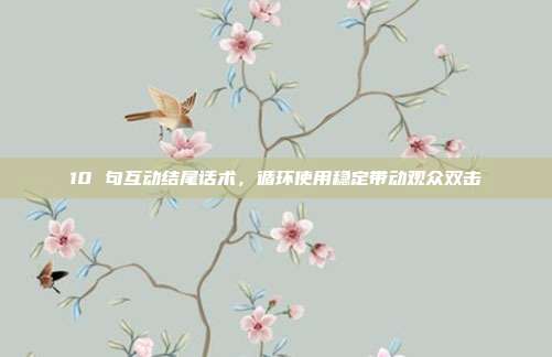 10 句互动结尾话术，循环使用稳定带动观众双击