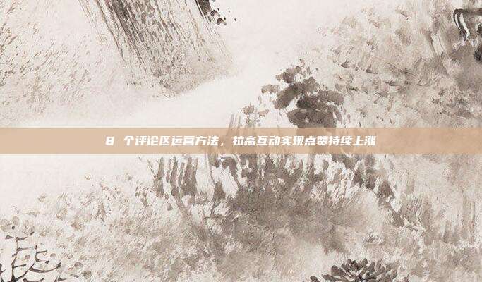 8 个评论区运营方法,拉高互动实现点赞持续上涨