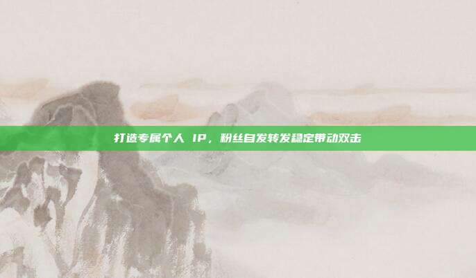 打造专属个人 IP,粉丝自发转发稳定带动双击