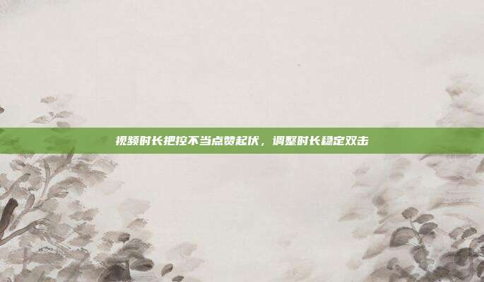 视频时长把控不当点赞起伏,调整时长稳定双击
