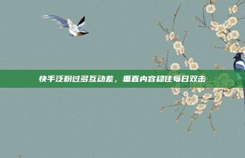 快手泛粉过多互动差,垂直内容稳住每日双击