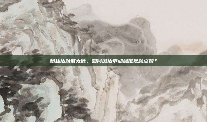 粉丝活跃度太低，如何激活带动稳定视频点赞？