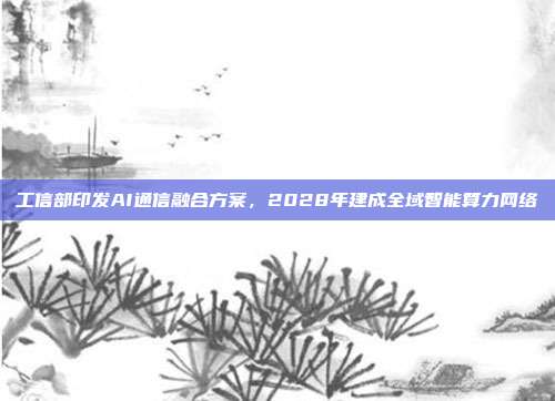 工信部印发AI通信融合方案,2028年建成全域智能算力网络