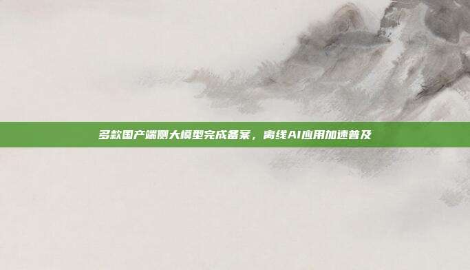 多款国产端侧大模型完成备案,离线AI应用加速普及