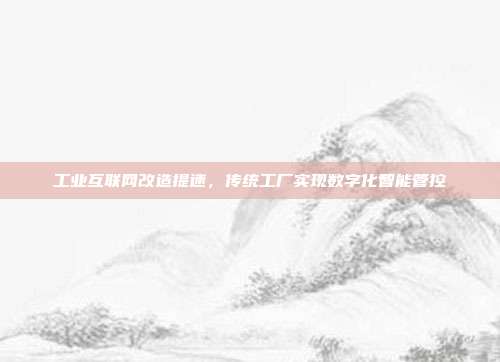 工业互联网改造提速,传统工厂实现数字化智能管控