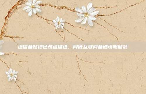通信基站绿色改造推进,降低互联网基础设施能耗