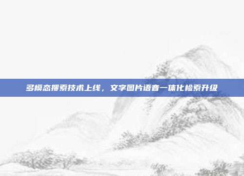 多模态搜索技术上线,文字图片语音一体化检索升级