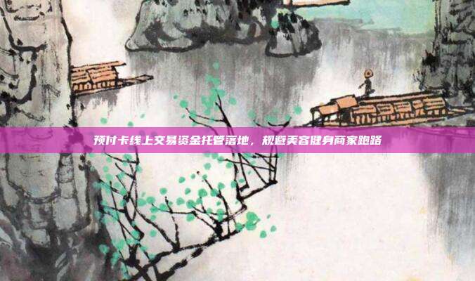 预付卡线上交易资金托管落地,规避美容健身商家跑路