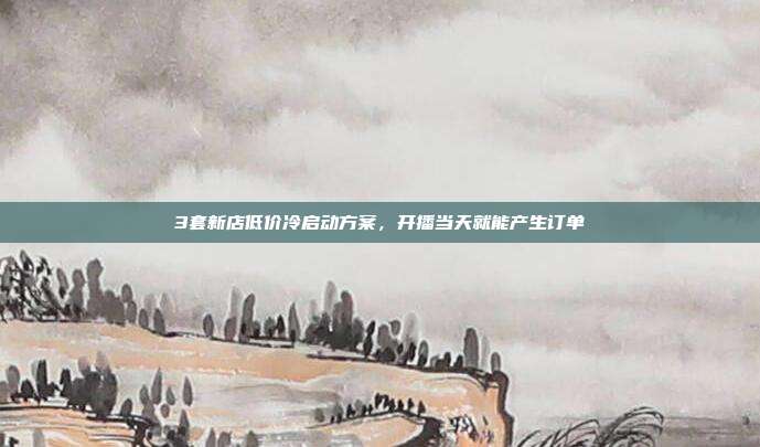 3套新店低价冷启动方案,开播当天就能产生订单