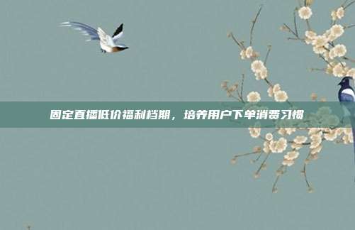 固定直播低价福利档期,培养用户下单消费习惯