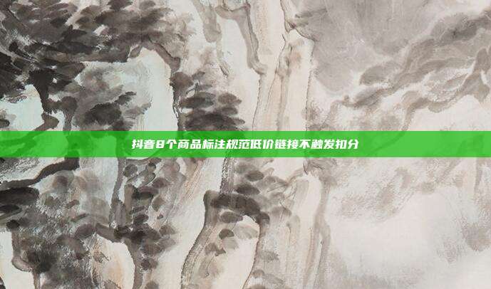 抖音8个商品标注规范低价链接不触发扣分