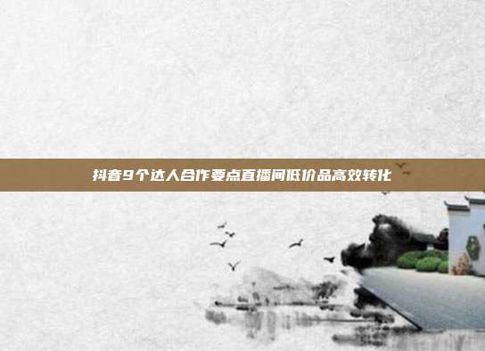 抖音9个达人合作要点直播间低价品高效转化