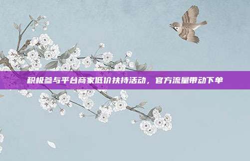 积极参与平台商家低价扶持活动，官方流量带动下单