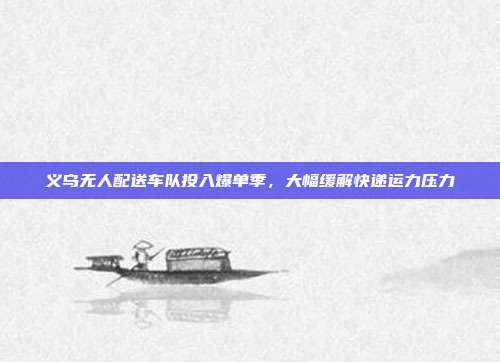 义乌无人配送车队投入爆单季，大幅缓解快递运力压力