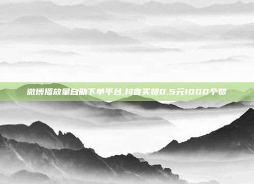 微博播放量自助下单平台,抖音买赞0.5元1000个赞