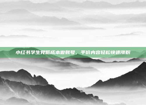 小红书学生党低成本做账号,平价内容轻松快速涨粉