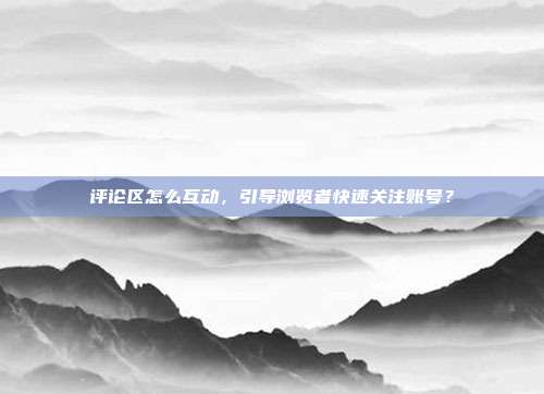 评论区怎么互动,引导浏览者快速关注账号?
