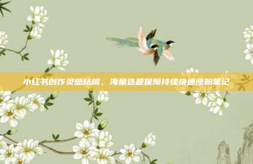 小红书创作灵感枯竭,海量选题保障持续快速涨粉笔记