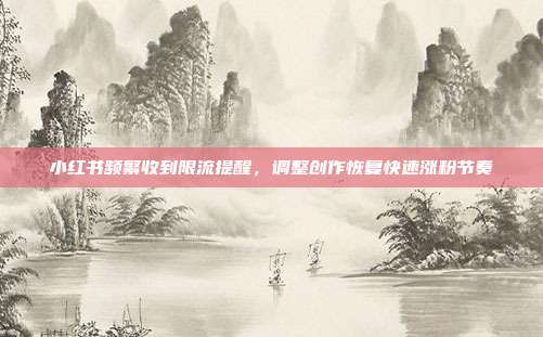 小红书频繁收到限流提醒，调整创作恢复快速涨粉节奏
