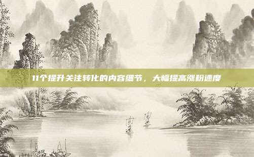 11个提升关注转化的内容细节，大幅提高涨粉速度