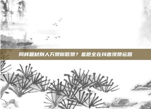 同样题材别人万赞你低赞?差距全在抖音涨赞运营