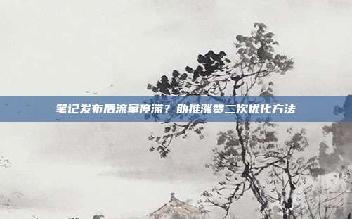 笔记发布后流量停滞？助推涨赞二次优化方法