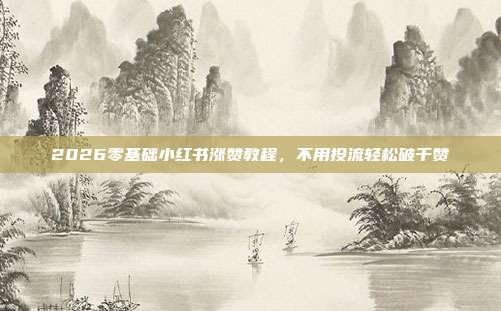 2026零基础小红书涨赞教程,不用投流轻松破千赞